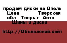 продам диски на Опель › Цена ­ 3 000 - Тверская обл., Тверь г. Авто » Шины и диски   